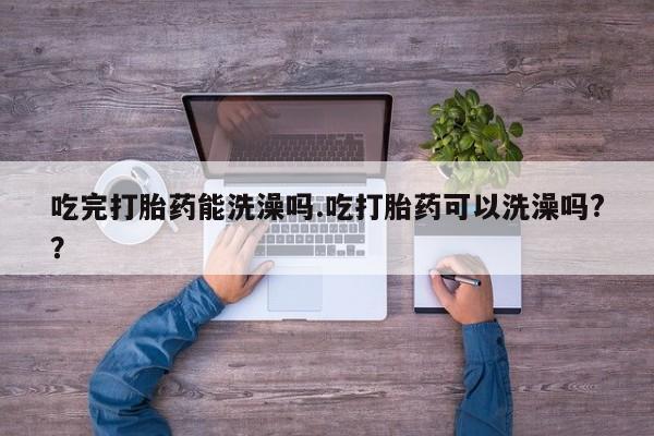 哪里有打胎药购买吃完打胎药能洗澡吗.吃打胎药可以洗澡吗?？