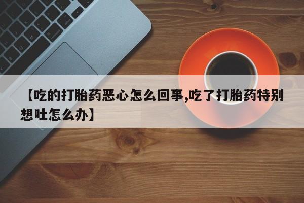 哪里有打胎药购买【吃的打胎药恶心怎么回事,吃了打胎药特别想吐怎么办】