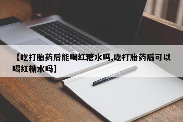 哪里有打胎药购买【吃打胎药后能喝红糖水吗,吃打胎药后可以喝红糖水吗】