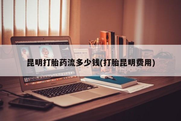 哪里有打胎药购买昆明打胎药流多少钱(打胎昆明费用)