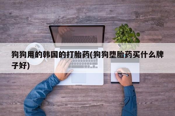 哪里有打胎药购买狗狗用的韩国的打胎药(狗狗堕胎药买什么牌子好)