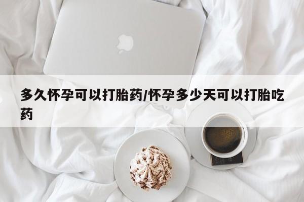哪里有打胎药购买多久怀孕可以打胎药/怀孕多少天可以打胎吃药