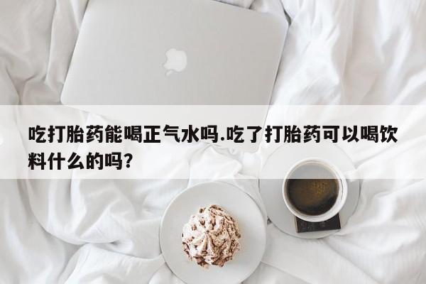 哪里有打胎药购买吃打胎药能喝正气水吗.吃了打胎药可以喝饮料什么的吗？