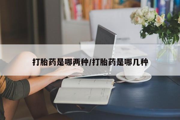 哪里有打胎药购买打胎药是哪两种/打胎药是哪几种