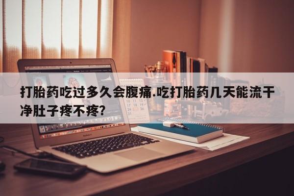 哪里有打胎药购买打胎药吃过多久会腹痛.吃打胎药几天能流干净肚子疼不疼？