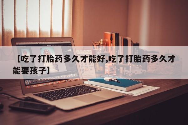 哪里有打胎药购买【吃了打胎药多久才能好,吃了打胎药多久才能要孩子】