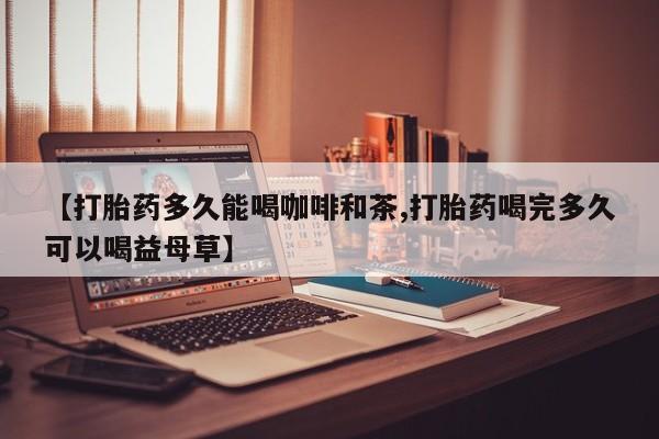 哪里有打胎药购买【打胎药多久能喝咖啡和茶,打胎药喝完多久可以喝益母草】