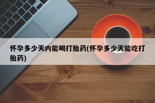 哪里有打胎药购买怀孕多少天内能喝打胎药(怀孕多少天能吃打胎药)
