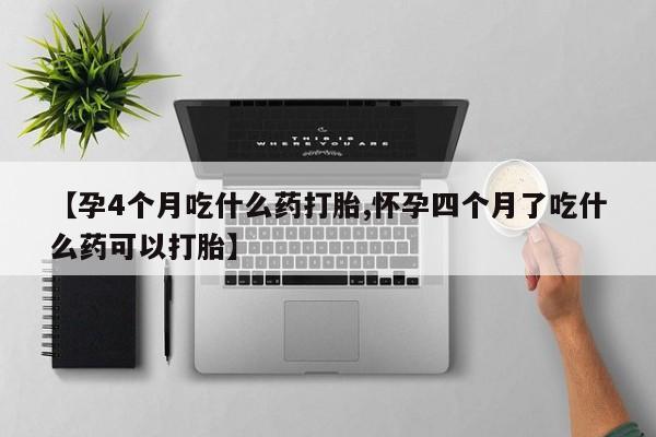 哪里有打胎药购买【孕4个月吃什么药打胎,怀孕四个月了吃什么药可以打胎】