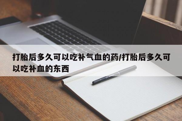 哪里有打胎药购买打胎后多久可以吃补气血的药/打胎后多久可以吃补血的东西