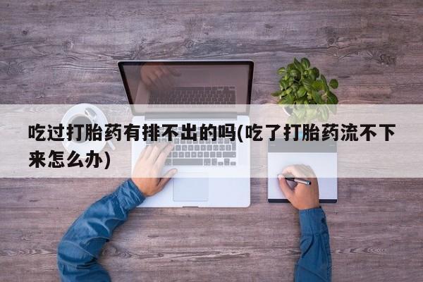 哪里有打胎药购买吃过打胎药有排不出的吗(吃了打胎药流不下来怎么办)