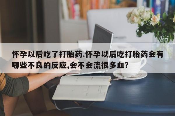 哪里有打胎药购买怀孕以后吃了打胎药.怀孕以后吃打胎药会有哪些不良的反应,会不会流很多血？