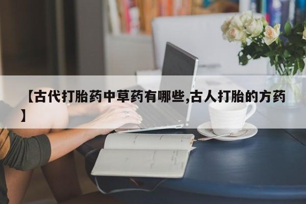 哪里有打胎药购买【古代打胎药中草药有哪些,古人打胎的方药】