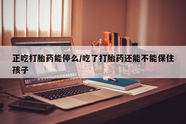 哪里有打胎药购买正吃打胎药能停么/吃了打胎药还能不能保住孩子