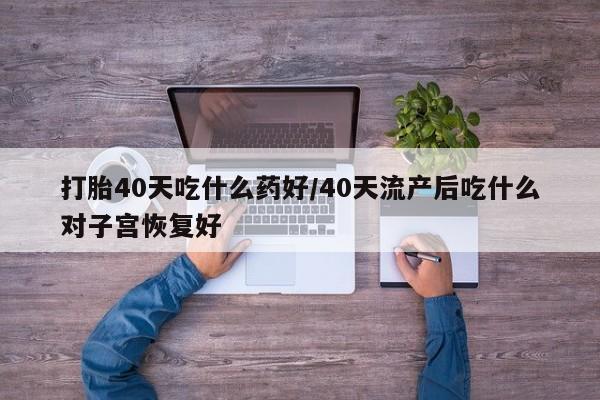 哪里有打胎药购买打胎40天吃什么药好/40天流产后吃什么对子宫恢复好