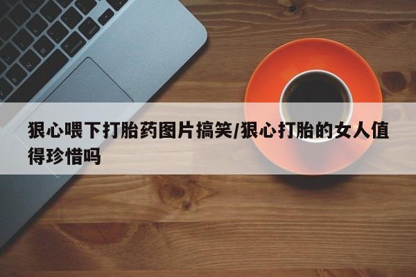 哪里有打胎药购买狠心喂下打胎药图片搞笑/狠心打胎的女人值得珍惜吗