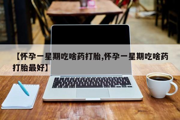 哪里有打胎药购买【怀孕一星期吃啥药打胎,怀孕一星期吃啥药打胎最好】
