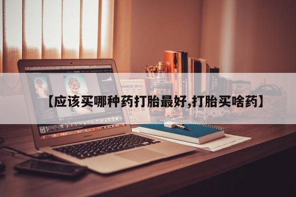 哪里有打胎药购买【应该买哪种药打胎最好,打胎买啥药】