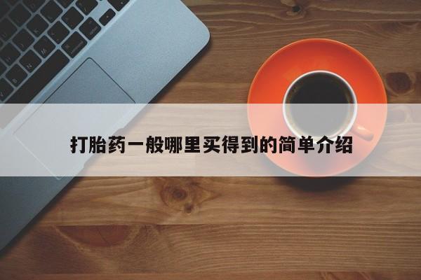 哪里有打胎药购买打胎药一般哪里买得到的简单介绍