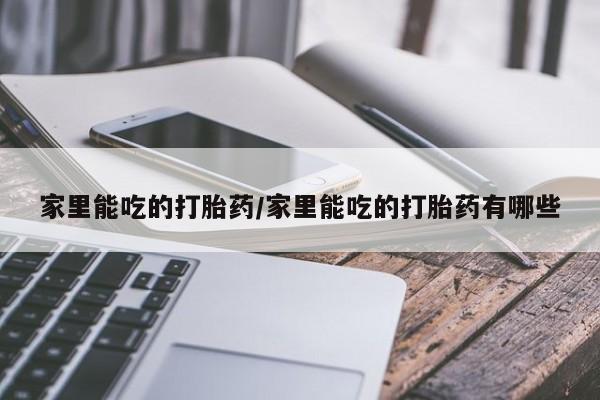 哪里有打胎药购买家里能吃的打胎药/家里能吃的打胎药有哪些
