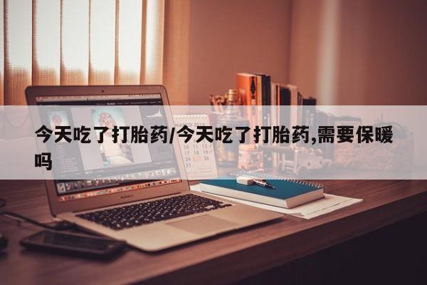 哪里有打胎药购买今天吃了打胎药/今天吃了打胎药,需要保暖吗