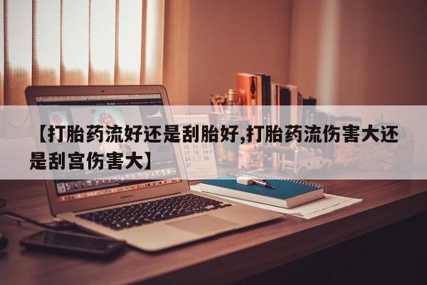 哪里有打胎药购买【打胎药流好还是刮胎好,打胎药流伤害大还是刮宫伤害大】