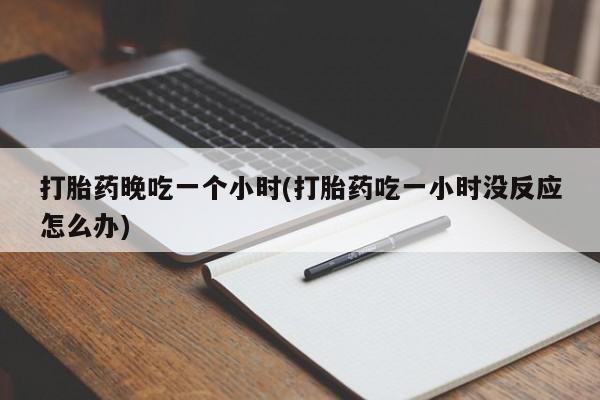 哪里有打胎药购买打胎药晚吃一个小时(打胎药吃一小时没反应怎么办)