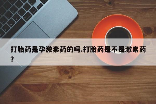 哪里有打胎药购买打胎药是孕激素药的吗.打胎药是不是激素药？