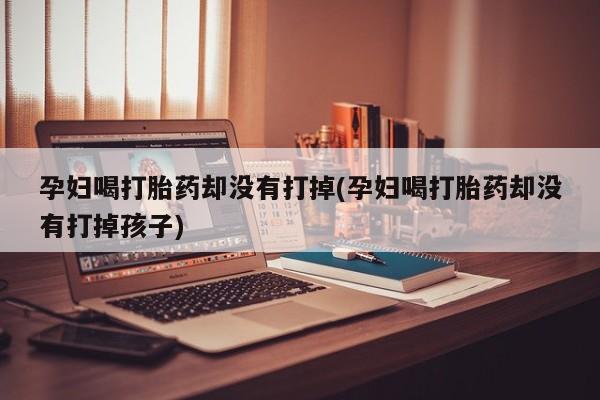 哪里有打胎药购买孕妇喝打胎药却没有打掉(孕妇喝打胎药却没有打掉孩子)