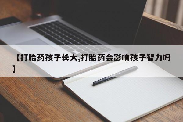 哪里有打胎药购买【打胎药孩子长大,打胎药会影响孩子智力吗】