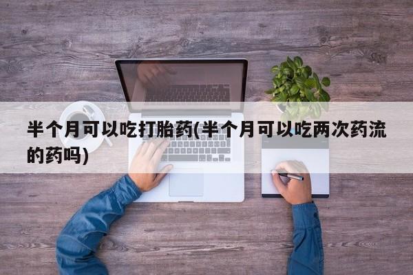哪里有打胎药购买半个月可以吃打胎药(半个月可以吃两次药流的药吗)