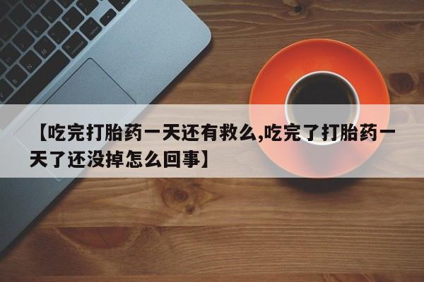 哪里有打胎药购买【吃完打胎药一天还有救么,吃完了打胎药一天了还没掉怎么回事】