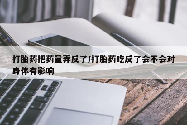 哪里有打胎药购买打胎药把药量弄反了/打胎药吃反了会不会对身体有影响