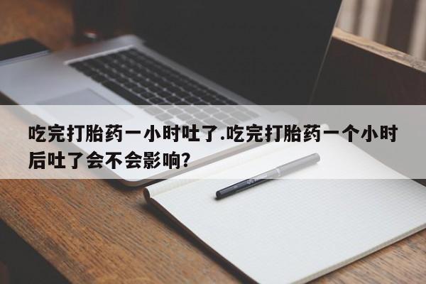 哪里有打胎药购买吃完打胎药一小时吐了.吃完打胎药一个小时后吐了会不会影响？