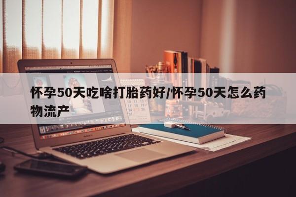 哪里有打胎药购买怀孕50天吃啥打胎药好/怀孕50天怎么药物流产
