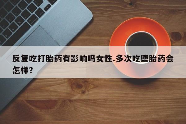 哪里有打胎药购买反复吃打胎药有影响吗女性.多次吃堕胎药会怎样？