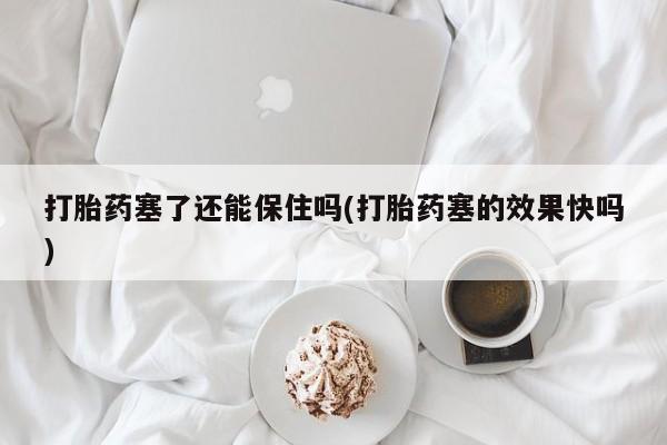 哪里有打胎药购买打胎药塞了还能保住吗(打胎药塞的效果快吗)