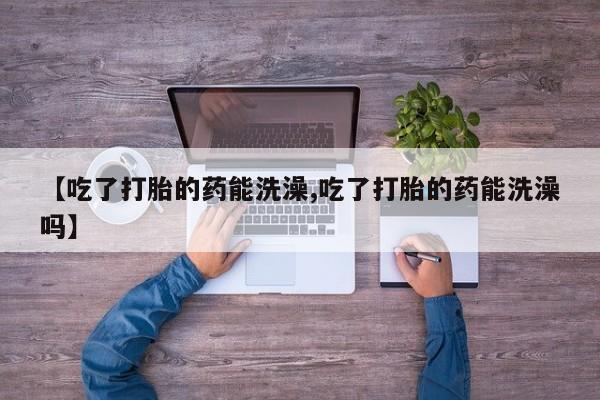 哪里有打胎药购买【吃了打胎的药能洗澡,吃了打胎的药能洗澡吗】