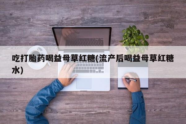 哪里有打胎药购买吃打胎药喝益母草红糖(流产后喝益母草红糖水)