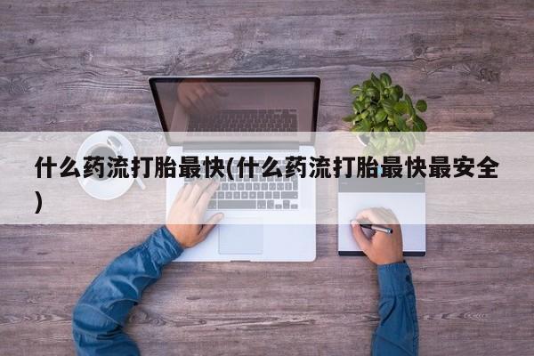哪里有打胎药购买什么药流打胎最快(什么药流打胎最快最安全)