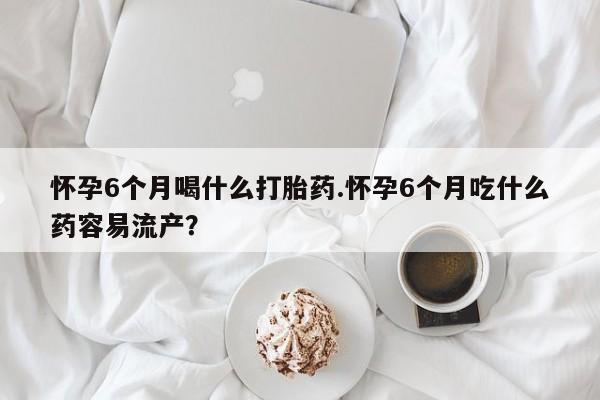 哪里有打胎药购买怀孕6个月喝什么打胎药.怀孕6个月吃什么药容易流产？