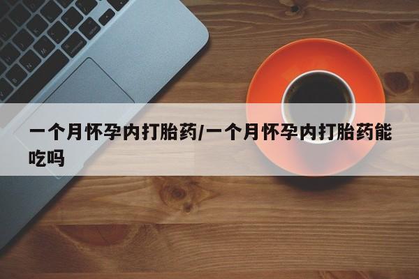 哪里有打胎药购买一个月怀孕内打胎药/一个月怀孕内打胎药能吃吗