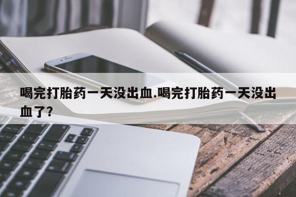 哪里有打胎药购买喝完打胎药一天没出血.喝完打胎药一天没出血了？