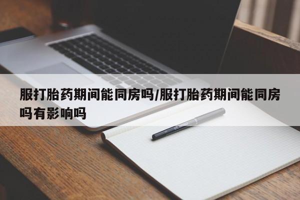 哪里有打胎药购买服打胎药期间能同房吗/服打胎药期间能同房吗有影响吗