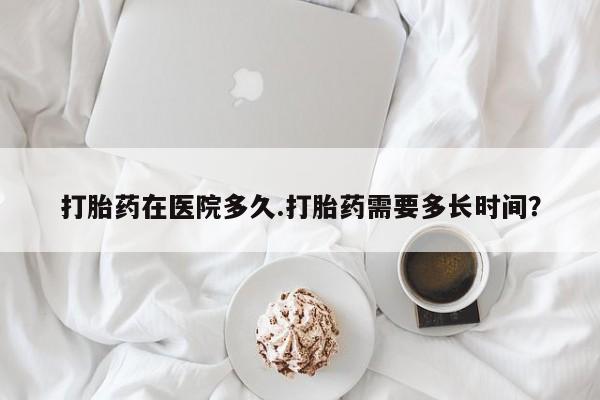 哪里有打胎药购买打胎药在医院多久.打胎药需要多长时间？