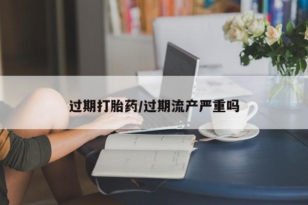 哪里有打胎药购买过期打胎药/过期流产严重吗