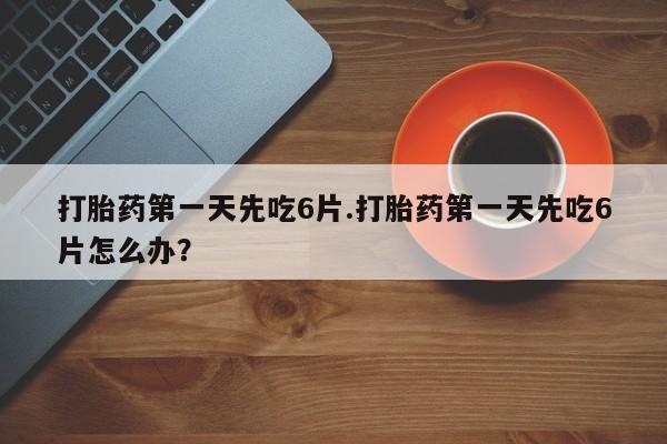 哪里有打胎药购买打胎药第一天先吃6片.打胎药第一天先吃6片怎么办？