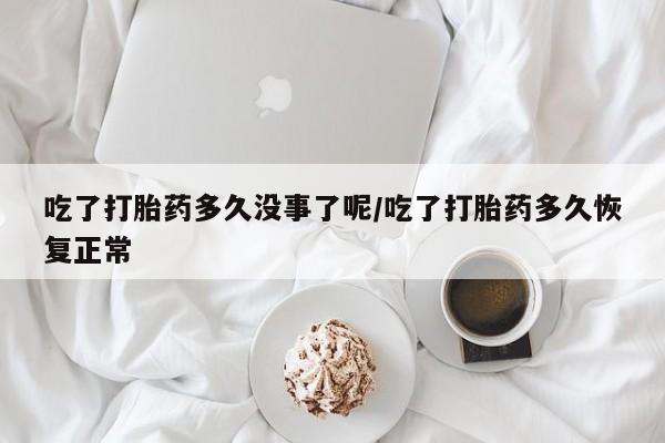 哪里有打胎药购买吃了打胎药多久没事了呢/吃了打胎药多久恢复正常
