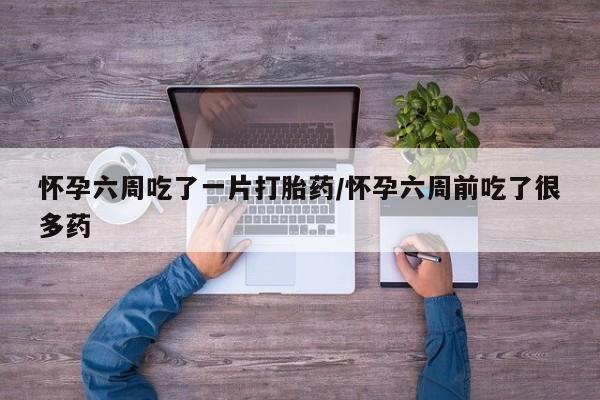 哪里有打胎药购买怀孕六周吃了一片打胎药/怀孕六周前吃了很多药