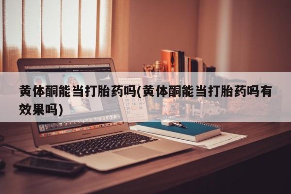 哪里有打胎药购买黄体酮能当打胎药吗(黄体酮能当打胎药吗有效果吗)
